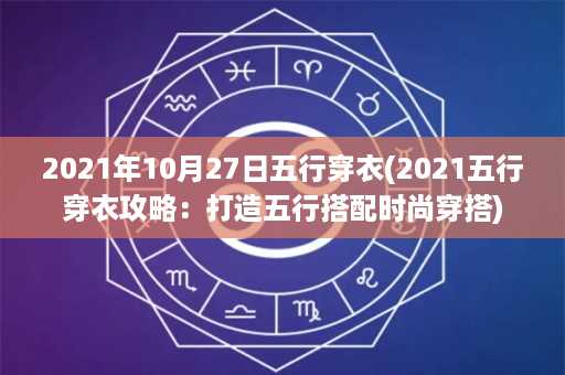 2021年10月27日五行穿衣(2021五行穿衣攻略：打造五行搭配时尚穿搭)