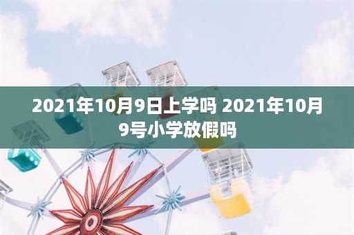 2021年10月9日上学吗 2021年10月9号小学放假吗