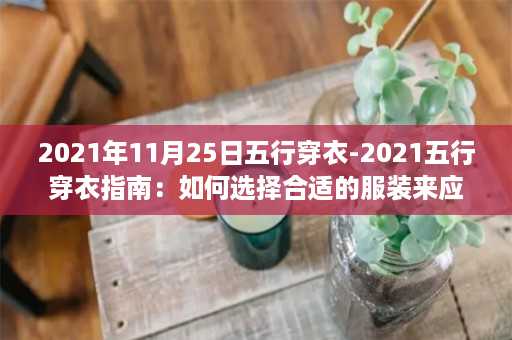 2021年11月25日五行穿衣-2021五行穿衣指南：如何选择合适的服装来应对五行能量的变化？