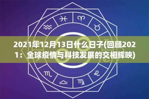 2021年12月13日什么日子(回顾2021：全球疫情与科技发展的交相辉映)