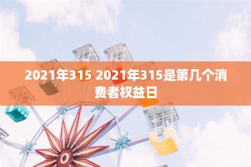 2021年315 2021年315是第几个消费者权益日