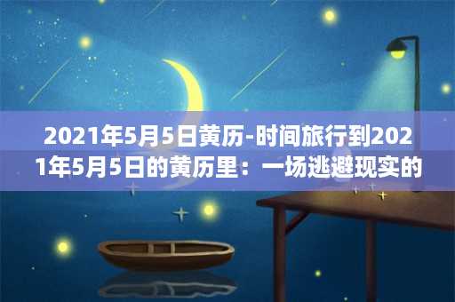 2021年5月5日黄历-时间旅行到2021年5月5日的黄历里：一场逃避现实的奇妙旅行