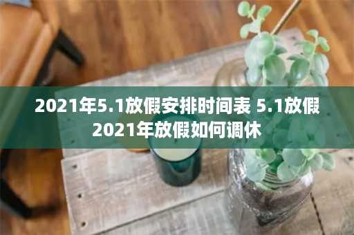 2021年5.1放假安排时间表 5.1放假2021年放假如何调休