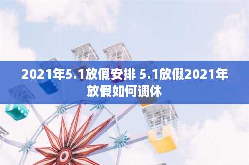 2021年5.1放假安排 5.1放假2021年放假如何调休