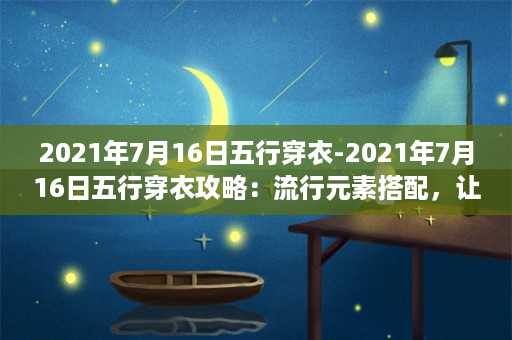 2021年7月16日五行穿衣-2021年7月16日五行穿衣攻略：流行元素搭配，让你时尚又吉祥