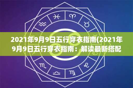 2021年9月9日五行穿衣指南(2021年9月9日五行穿衣指南：解读最新搭配趋势！)