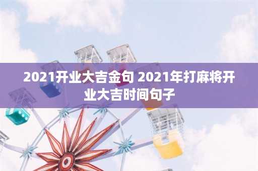 2021开业大吉金句 2021年打麻将开业大吉时间句子