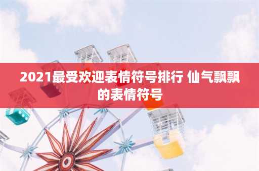 2021最受欢迎表情符号排行 仙气飘飘的表情符号