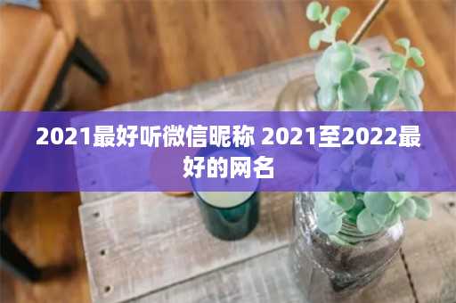 2021最好听微信昵称 2021至2022最好的网名