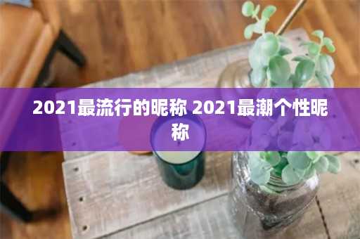 2021最流行的昵称 2021最潮个性昵称