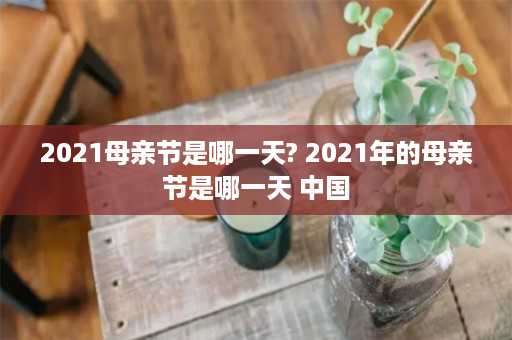 2021母亲节是哪一天? 2021年的母亲节是哪一天 中国