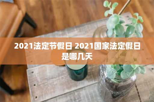 2021法定节假日 2021国家法定假日是哪几天