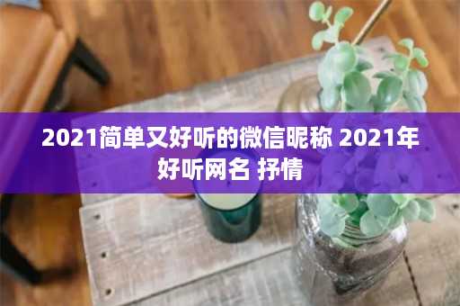 2021简单又好听的微信昵称 2021年好听网名 抒情