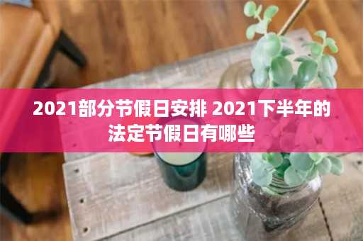 2021部分节假日安排 2021下半年的法定节假日有哪些