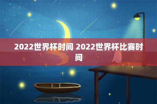 2022世界杯时间 2022世界杯比赛时间