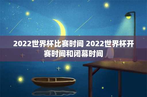 2022世界杯比赛时间 2022世界杯开赛时间和闭幕时间