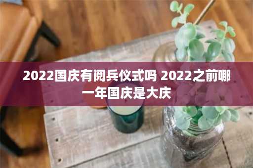 2022国庆有阅兵仪式吗 2022之前哪一年国庆是大庆