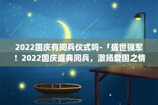 2022国庆有阅兵仪式吗-「盛世强军！2022国庆盛典阅兵，激扬爱国之情」