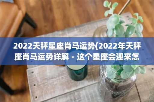 2022天秤星座肖马运势(2022年天秤座肖马运势详解 - 这个星座会迎来怎样的运势？)