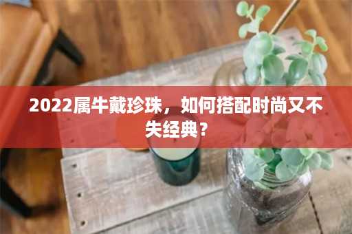 2022属牛戴珍珠，如何搭配时尚又不失经典？