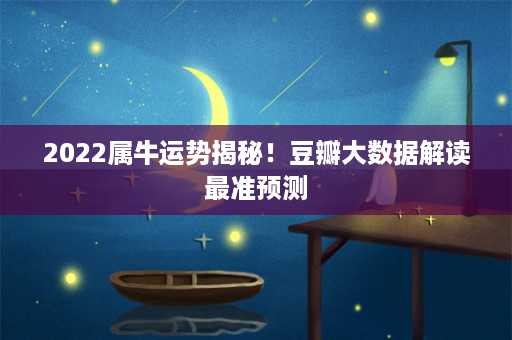 2022属牛运势揭秘！豆瓣大数据解读最准预测