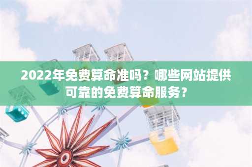 2022年免费算命准吗？哪些网站提供可靠的免费算命服务？