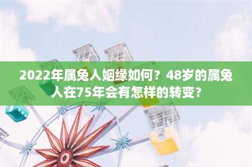 2022年属兔人姻缘如何？48岁的属兔人在75年会有怎样的转变？