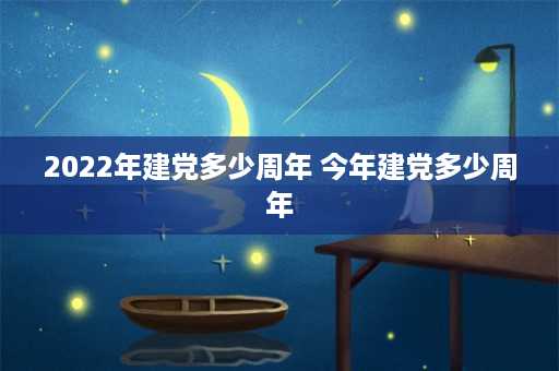 2022年建党多少周年 今年建党多少周年