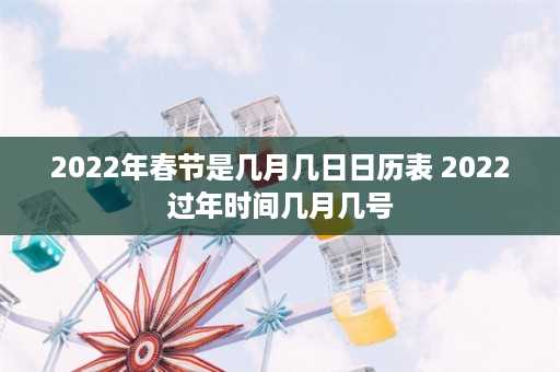 2022年春节是几月几日日历表 2022过年时间几月几号