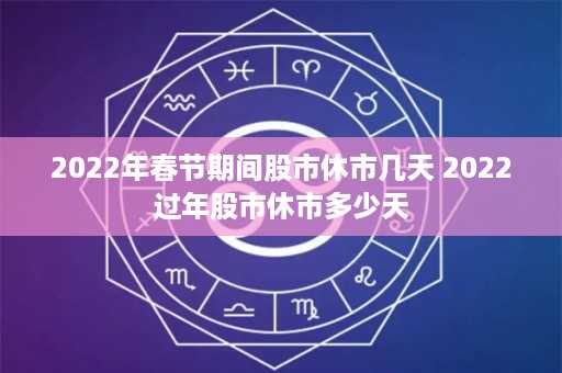 2022年春节期间股市休市几天 2022过年股市休市多少天