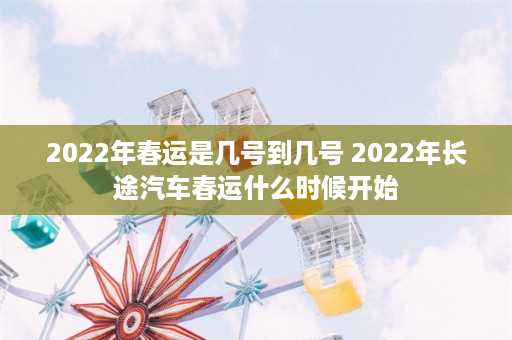 2022年春运是几号到几号 2022年长途汽车春运什么时候开始