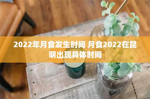 2022年月食发生时间 月食2022在昆明出现具体时间