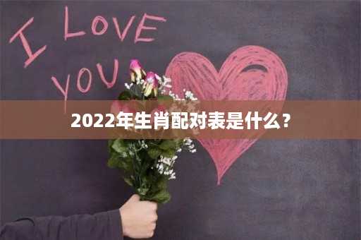 2022年生肖配对表是什么？