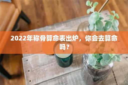 2022年称骨算命表出炉，你会去算命吗？