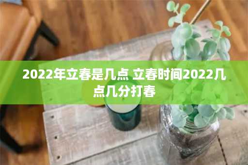 2022年立春是几点 立春时间2022几点几分打春