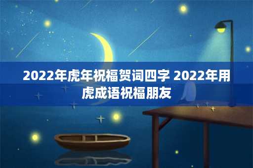 2022年虎年祝福贺词四字 2022年用虎成语祝福朋友