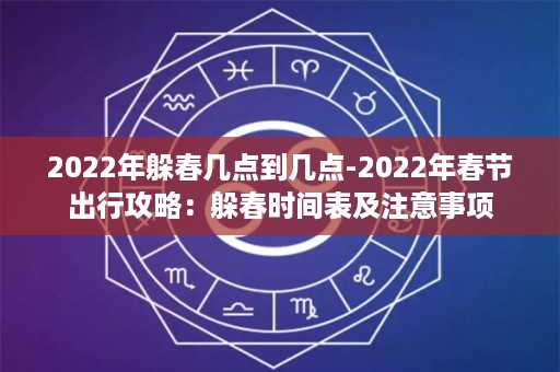 2022年躲春几点到几点-2022年春节出行攻略：躲春时间表及注意事项