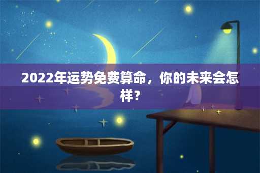 2022年运势免费算命，你的未来会怎样？