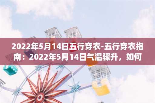 2022年5月14日五行穿衣-五行穿衣指南：2022年5月14日气温骤升，如何依据五行理论选衣搭配？