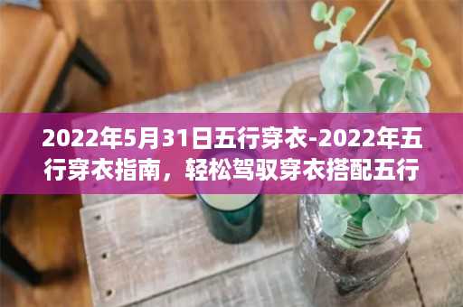 2022年5月31日五行穿衣-2022年五行穿衣指南，轻松驾驭穿衣搭配五行奥秘！