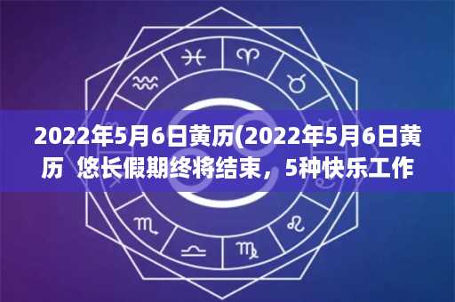 2022年5月6日黄历(2022年5月6日黄历  悠长假期终将结束，5种快乐工作法帮你轻松迎接新生活)