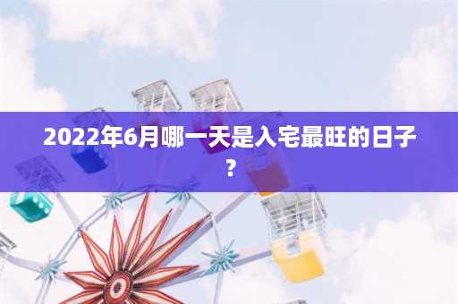 2022年6月哪一天是入宅最旺的日子？