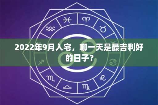 2022年9月入宅，哪一天是最吉利好的日子？