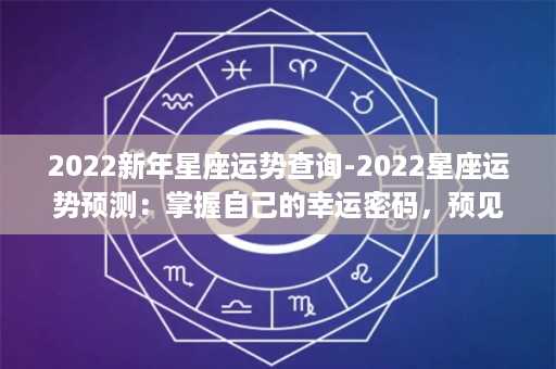 2022新年星座运势查询-2022星座运势预测：掌握自己的幸运密码，预见来年好运