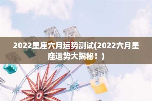 2022星座六月运势测试(2022六月星座运势大揭秘！)