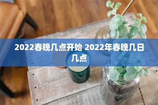 2022春晚几点开始 2022年春晚几日几点