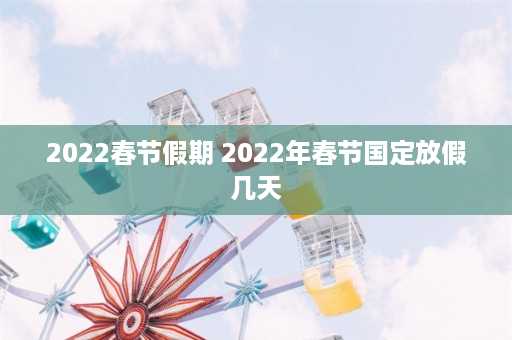 2022春节假期 2022年春节国定放假几天