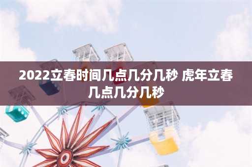 2022立春时间几点几分几秒 虎年立春几点几分几秒