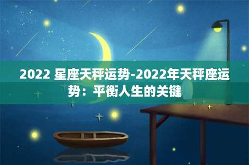 2022 星座天秤运势-2022年天秤座运势：平衡人生的关键