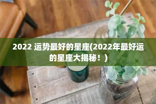 2022 运势最好的星座(2022年最好运的星座大揭秘！)